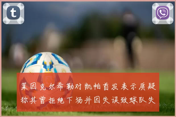 莱因克尔希勒对凯帕首发表示质疑称其曾拒绝下场并因失误致球队失球