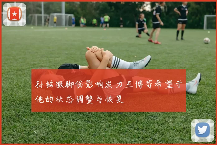 孙铭徽脚伤影响发力王博寄希望于他的状态调整与恢复