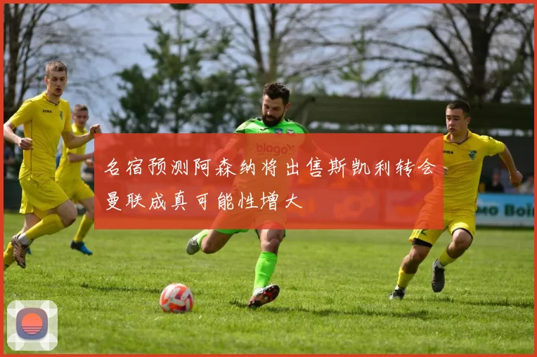 名宿预测阿森纳将出售斯凯利转会曼联成真可能性增大