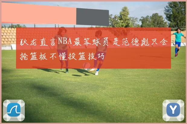 狄龙直言NBA最笨球员是范德彪只会抢篮板不懂投篮技巧