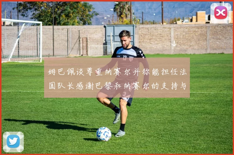 姆巴佩谈尊重纳赛尔并称能担任法国队长感谢巴黎和纳赛尔的支持与帮助