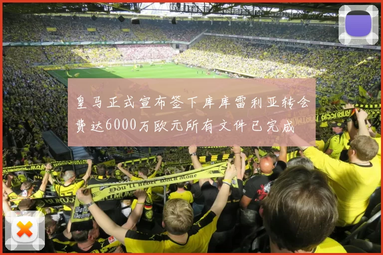 皇马正式宣布签下库库雷利亚转会费达6000万欧元所有文件已完成