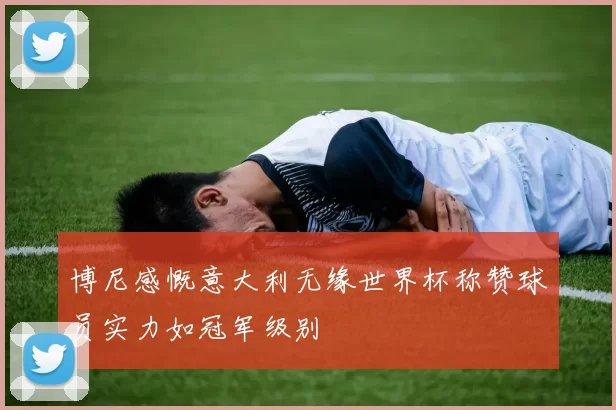 博尼感慨意大利无缘世界杯称赞球员实力如冠军级别