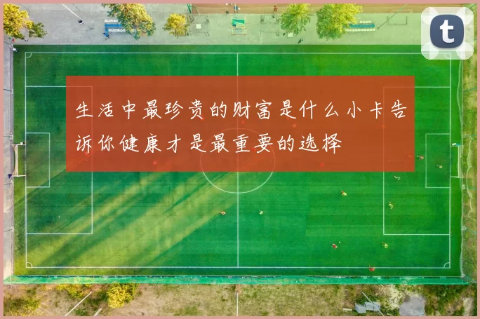 生活中最珍贵的财富是什么小卡告诉你健康才是最重要的选择