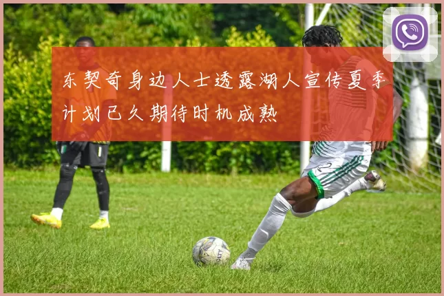 东契奇身边人士透露湖人宣传夏季计划已久期待时机成熟