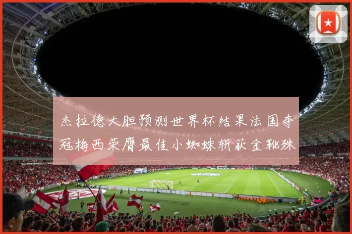 杰拉德大胆预测世界杯结果法国夺冠梅西荣膺最佳小蜘蛛斩获金靴殊荣