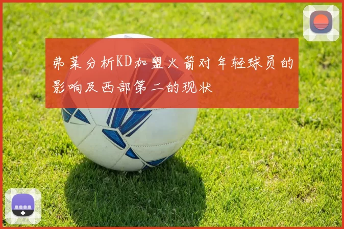弗莱分析KD加盟火箭对年轻球员的影响及西部第二的现状