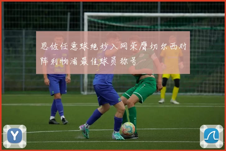 恩佐任意球绝妙入网荣膺切尔西对阵利物浦最佳球员称号