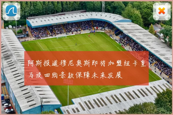 阿斯报道穆尼奥斯即将加盟纽卡皇马设回购条款保障未来发展