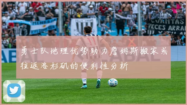 勇士队地理优势助力詹姆斯搬家或往返洛杉矶的便利性分析