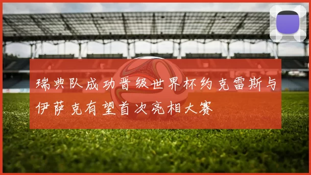 瑞典队成功晋级世界杯约克雷斯与伊萨克有望首次亮相大赛
