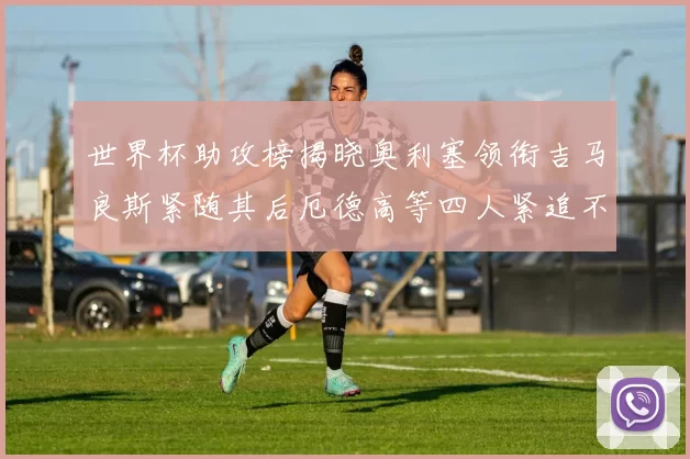 世界杯助攻榜揭晓奥利塞领衔吉马良斯紧随其后厄德高等四人紧追不舍