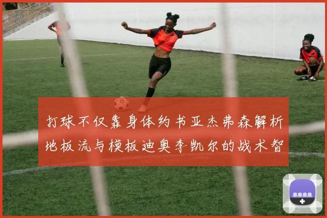 打球不仅靠身体约书亚杰弗森解析地板流与模板迪奥李凯尔的战术智慧