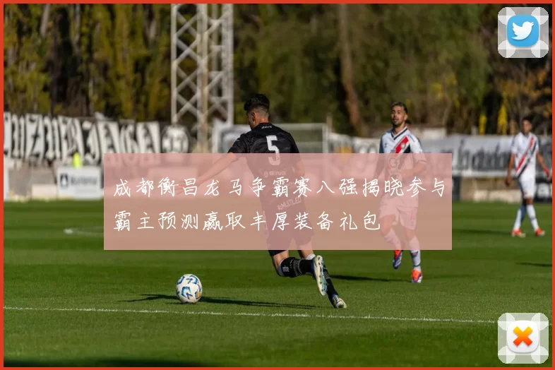 成都衡昌龙马争霸赛八强揭晓参与霸主预测赢取丰厚装备礼包