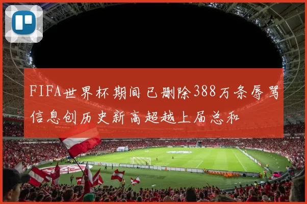 FIFA世界杯期间已删除388万条辱骂信息创历史新高超越上届总和