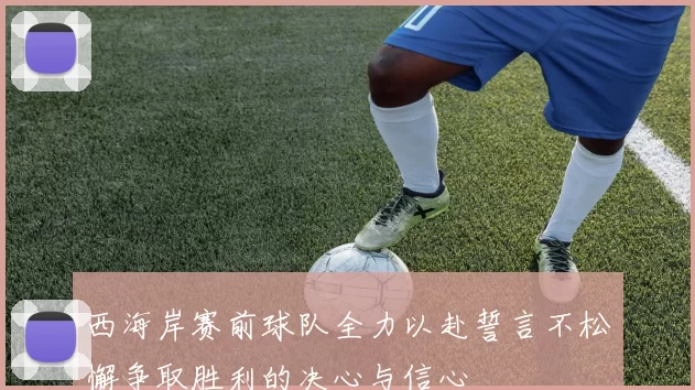 西海岸赛前球队全力以赴誓言不松懈争取胜利的决心与信心