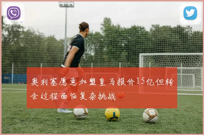 奥利塞愿意加盟皇马报价15亿但转会过程面临复杂挑战