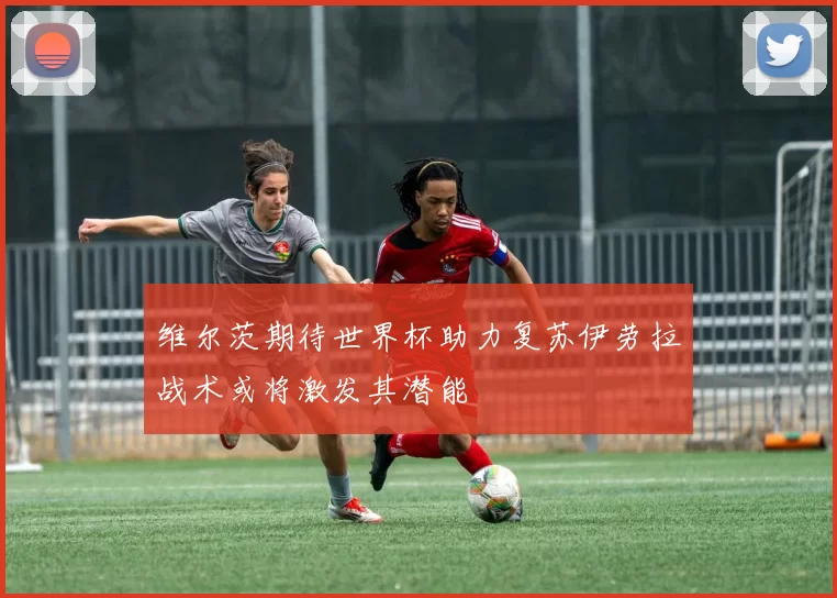 维尔茨期待世界杯助力复苏伊劳拉战术或将激发其潜能