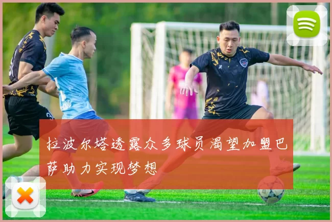 拉波尔塔透露众多球员渴望加盟巴萨助力实现梦想
