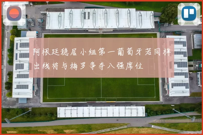 阿根廷稳居小组第一葡萄牙若同样出线将与梅罗争夺八强席位