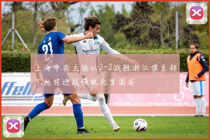 上海申花主场以3-2战胜浙江俱乐部下轮将迎战强敌北京国安