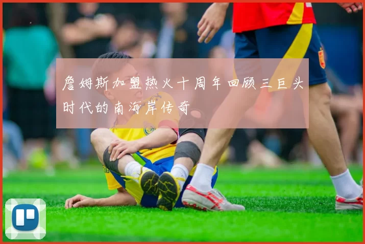 詹姆斯加盟热火十周年回顾三巨头时代的南海岸传奇