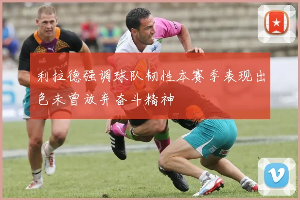 利拉德强调球队韧性本赛季表现出色未曾放弃奋斗精神
