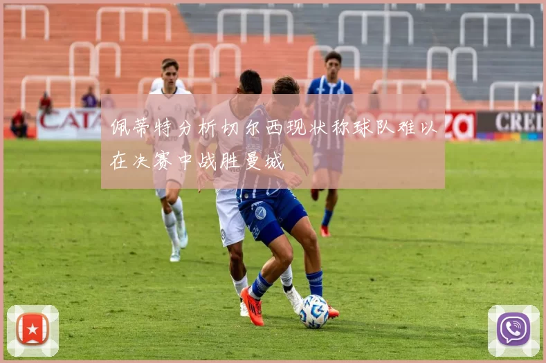 佩蒂特分析切尔西现状称球队难以在决赛中战胜曼城