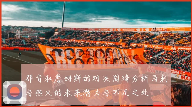 邓肯和詹姆斯的对决周琦分析马刺与热火的未来潜力与不足之处