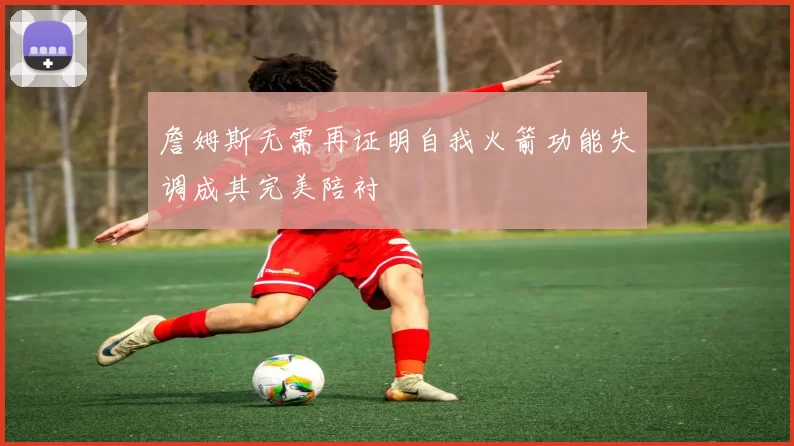 詹姆斯无需再证明自我火箭功能失调成其完美陪衬