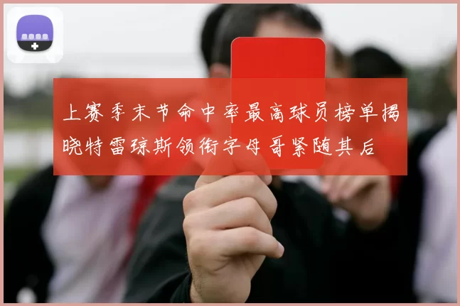 上赛季末节命中率最高球员榜单揭晓特雷琼斯领衔字母哥紧随其后
