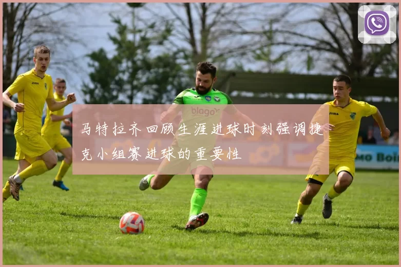 马特拉齐回顾生涯进球时刻强调捷克小组赛进球的重要性