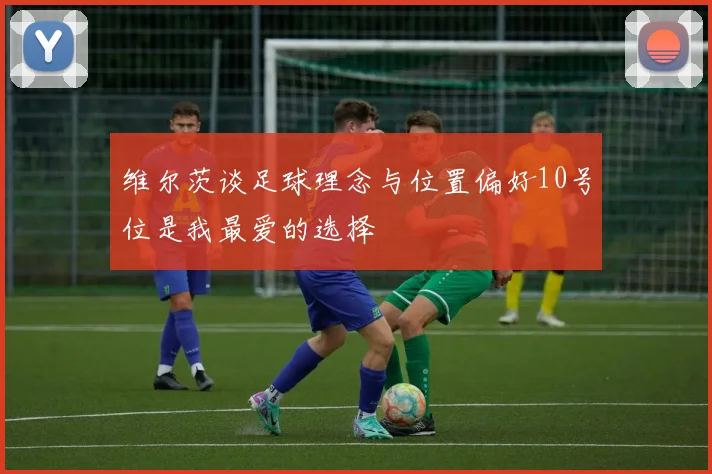 维尔茨谈足球理念与位置偏好10号位是我最爱的选择